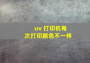 uv 打印机每次打印颜色不一样